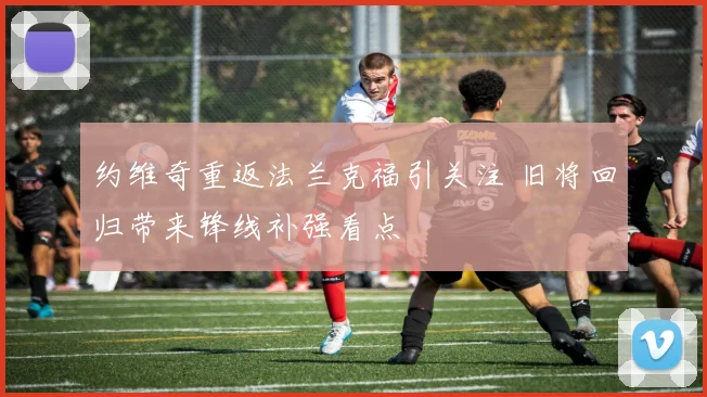 约维奇重返法兰克福引关注 旧将回归带来锋线补强看点