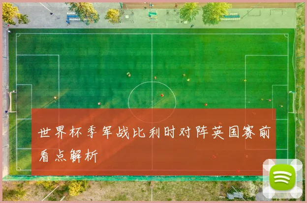 世界杯季军战比利时对阵英国赛前看点解析