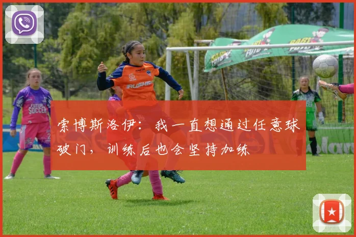 索博斯洛伊：我一直想通过任意球破门，训练后也会坚持加练