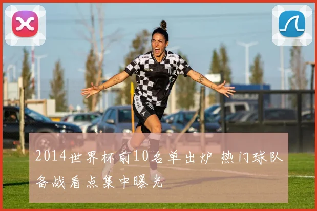 2014世界杯前10名单出炉 热门球队备战看点集中曝光