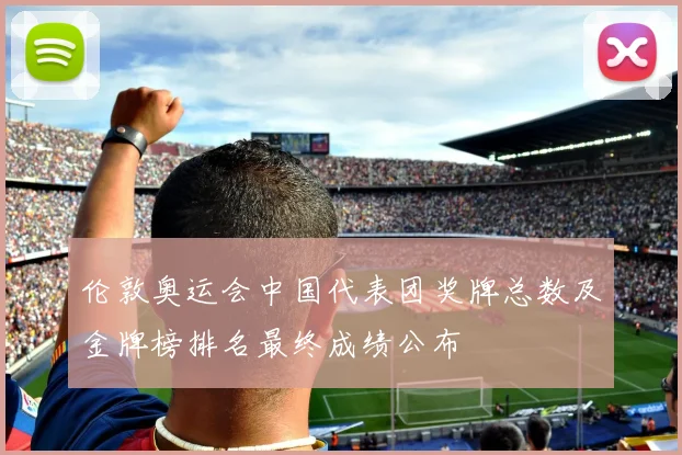 伦敦奥运会中国代表团奖牌总数及金牌榜排名最终成绩公布