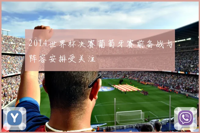 2014世界杯决赛葡萄牙赛前备战与阵容安排受关注