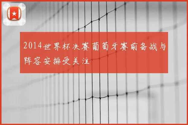 2014世界杯决赛葡萄牙赛前备战与阵容安排受关注