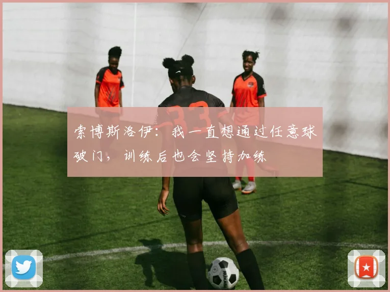 索博斯洛伊：我一直想通过任意球破门，训练后也会坚持加练
