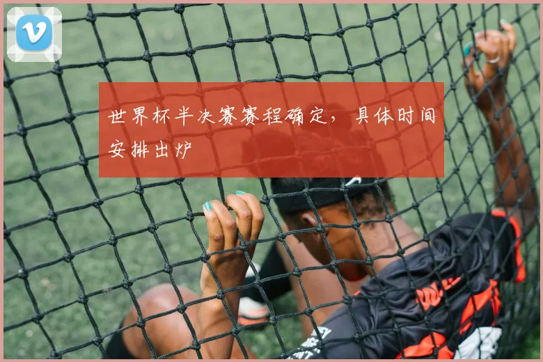 世界杯半决赛赛程确定,具体时间安排出炉