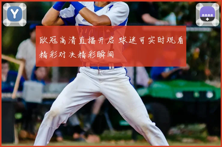 欧冠高清直播开启 球迷可实时观看精彩对决精彩瞬间