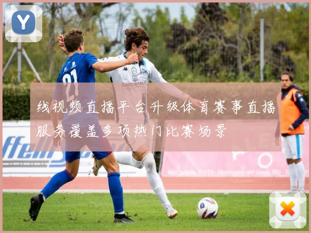 线视频直播平台升级体育赛事直播服务覆盖多项热门比赛场景