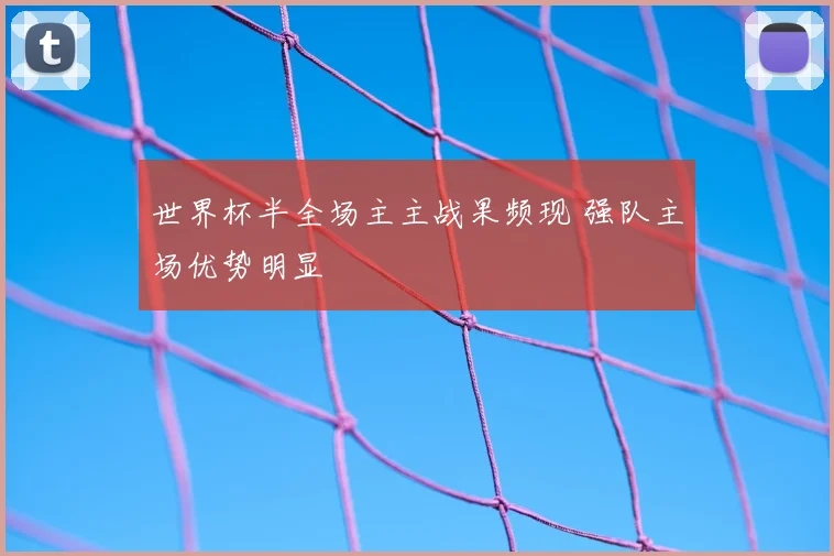 世界杯半全场主主战果频现 强队主场优势明显