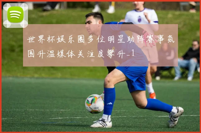 世界杯娱乐圈多位明星助阵赛事氛围升温媒体关注度攀升_1