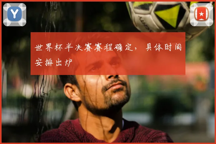 世界杯半决赛赛程确定,具体时间安排出炉