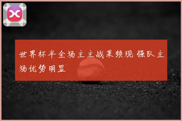 世界杯半全场主主战果频现 强队主场优势明显