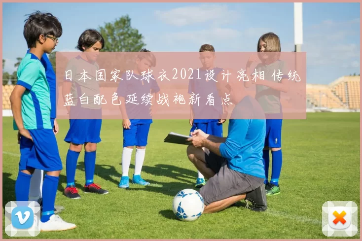 日本国家队球衣2021设计亮相 传统蓝白配色延续战袍新看点