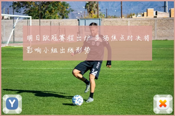 明日欧冠赛程出炉 多场焦点对决将影响小组出线形势