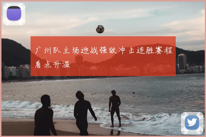 广州队主场迎战强敌冲击连胜赛程看点升温