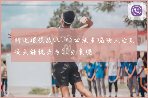 科比退役战CCTV5回放重现湖人告别夜关键镜头与60分表现