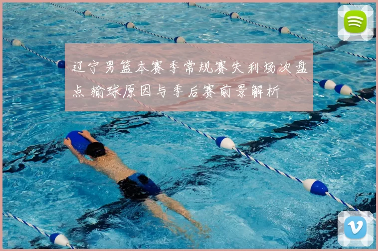 辽宁男篮本赛季常规赛失利场次盘点 输球原因与季后赛前景解析