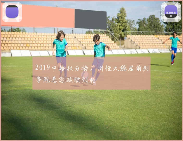 2019中超积分榜广州恒大稳居前列争冠悬念延续到轮