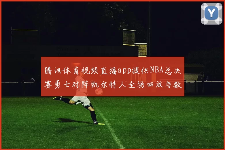 腾讯体育视频直播app提供NBA总决赛勇士对阵凯尔特人全场回放与数据统计