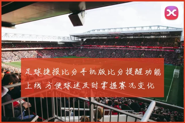 足球捷报比分手机版比分提醒功能上线 方便球迷及时掌握赛况变化