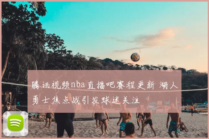 腾讯视频nba直播吧赛程更新 湖人勇士焦点战引发球迷关注