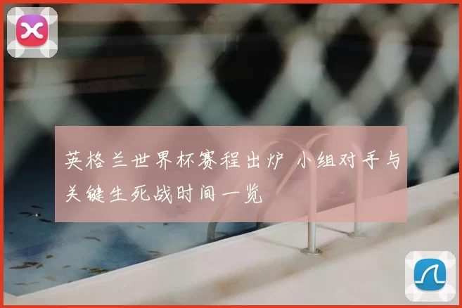 英格兰世界杯赛程出炉 小组对手与关键生死战时间一览