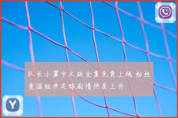 队长小翼中文版全集免费上线 粉丝重温经典足球剧情热度上升