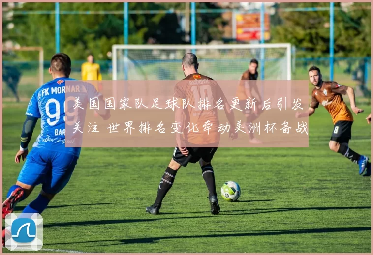 美国国家队足球队排名更新后引发关注 世界排名变化牵动美洲杯备战布局