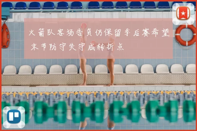 火箭队客场告负仍保留季后赛希望 末节防守失守成转折点