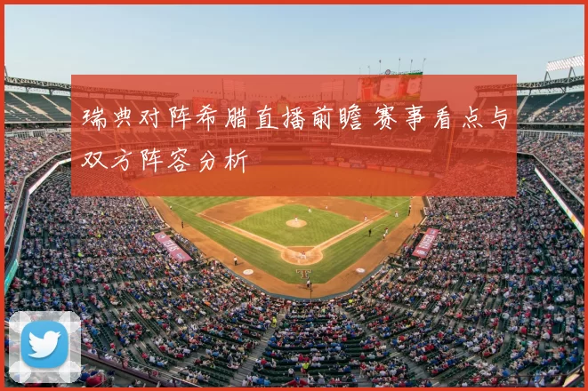 瑞典对阵希腊直播前瞻 赛事看点与双方阵容分析