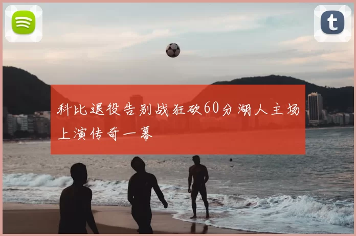 科比退役告别战狂砍60分湖人主场上演传奇一幕