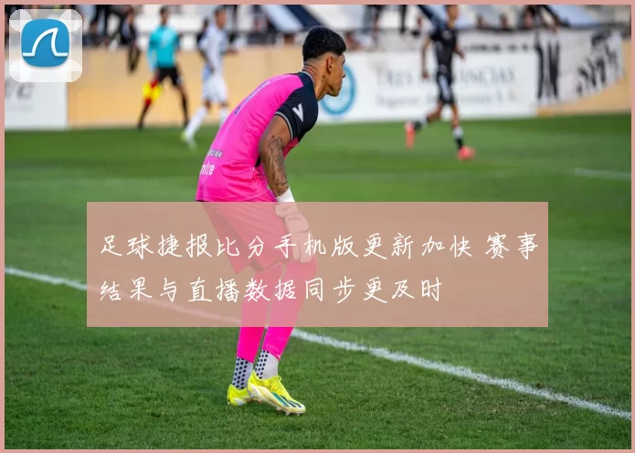 足球捷报比分手机版更新加快 赛事结果与直播数据同步更及时