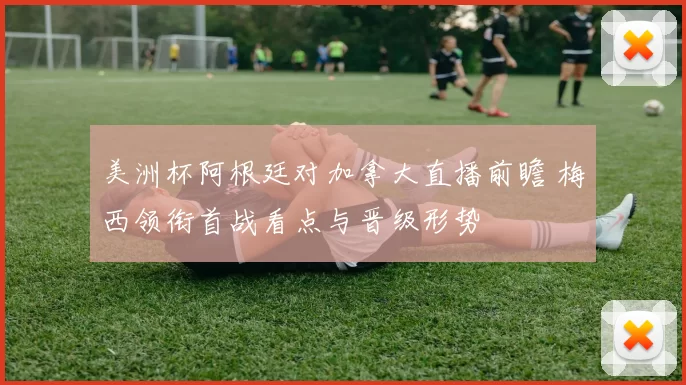 美洲杯阿根廷对加拿大直播前瞻 梅西领衔首战看点与晋级形势