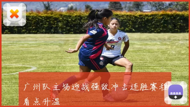 广州队主场迎战强敌冲击连胜赛程看点升温