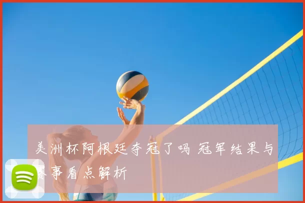 美洲杯阿根廷夺冠了吗 冠军结果与赛事看点解析