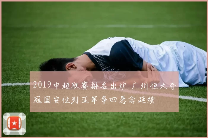 2019中超联赛排名出炉 广州恒大夺冠国安位列亚军争四悬念延续