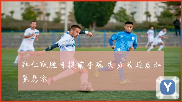 拜仁取胜可提前夺冠 失分或延后加冕悬念