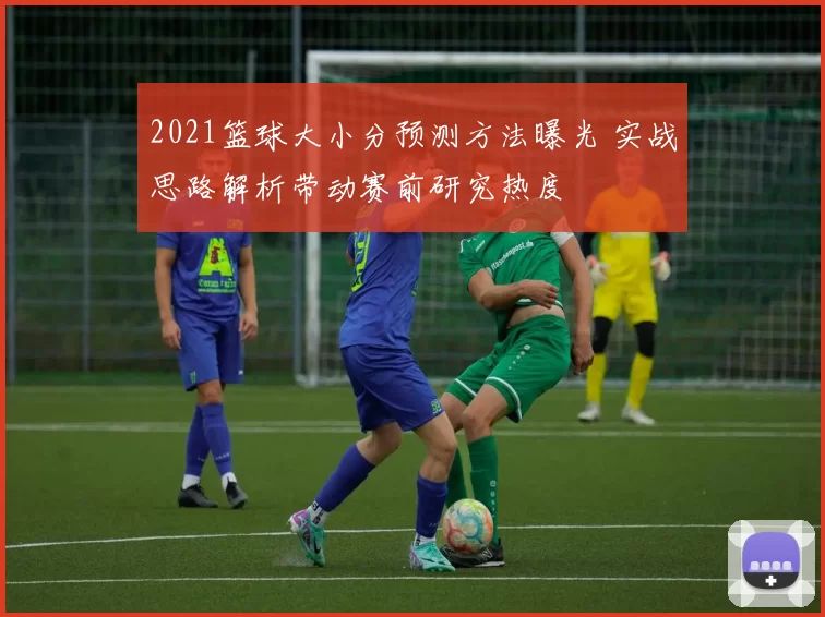 2021篮球大小分预测方法曝光 实战思路解析带动赛前研究热度
