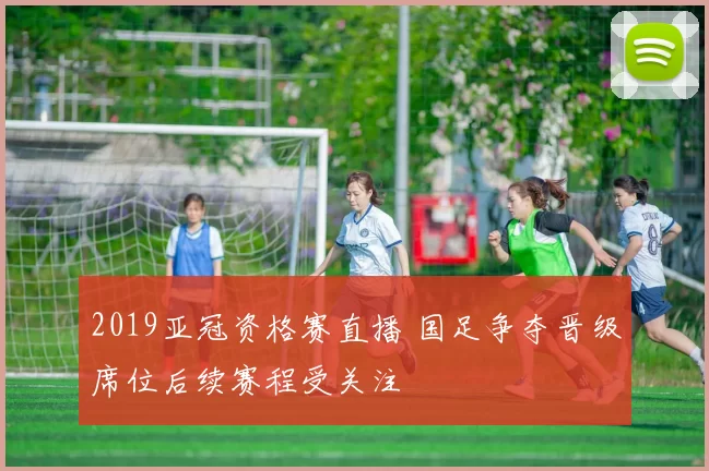 2019亚冠资格赛直播 国足争夺晋级席位后续赛程受关注