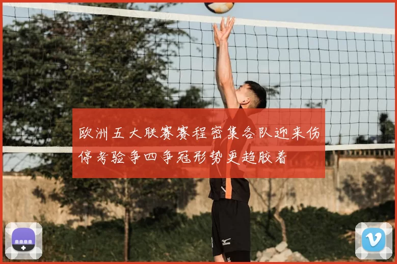 欧洲五大联赛赛程密集各队迎来伤停考验争四争冠形势更趋胶着