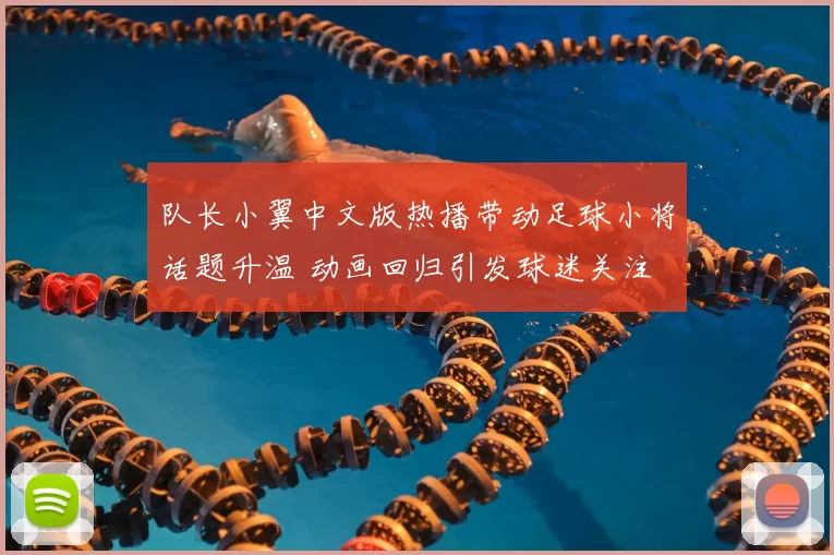 队长小翼中文版热播带动足球小将话题升温 动画回归引发球迷关注