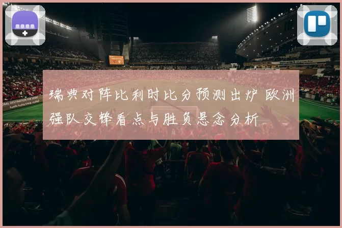 瑞典对阵比利时比分预测出炉 欧洲强队交锋看点与胜负悬念分析