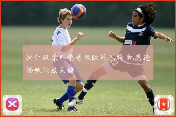 拜仁双杀巴黎晋级欧冠八强 凯恩连场破门成关键