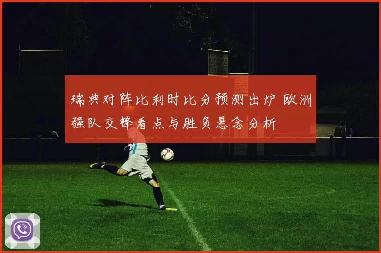 瑞典对阵比利时比分预测出炉 欧洲强队交锋看点与胜负悬念分析