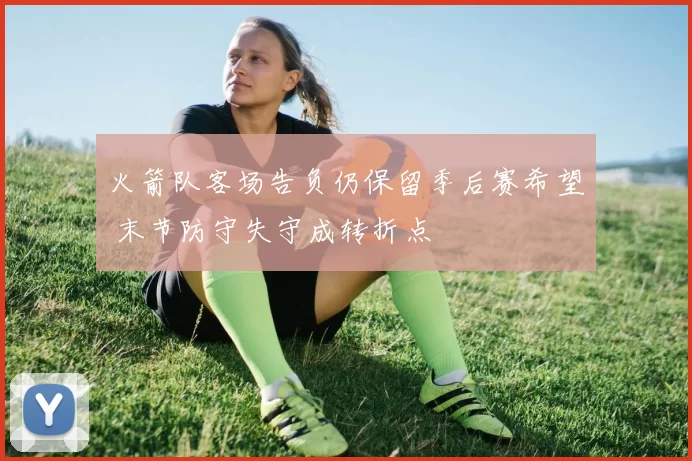 火箭队客场告负仍保留季后赛希望 末节防守失守成转折点