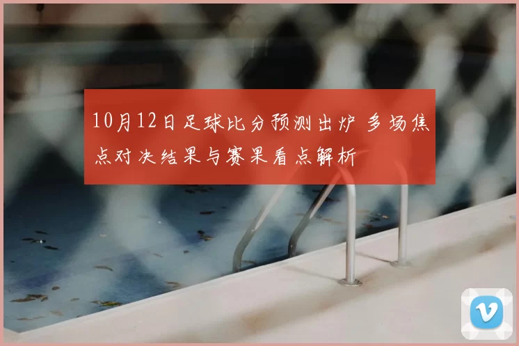 10月12日足球比分预测出炉 多场焦点对决结果与赛果看点解析