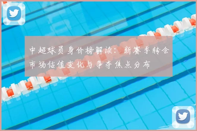 中超球员身价榜解读:新赛季转会市场估值变化与争夺焦点分布