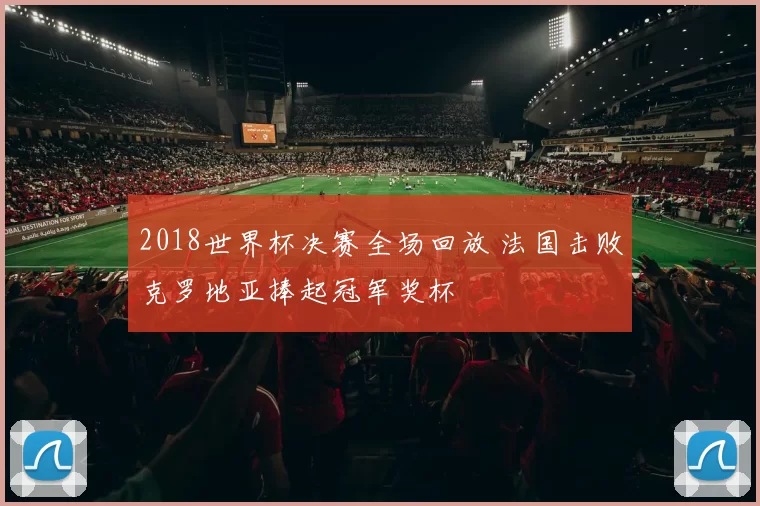 2018世界杯决赛全场回放 法国击败克罗地亚捧起冠军奖杯