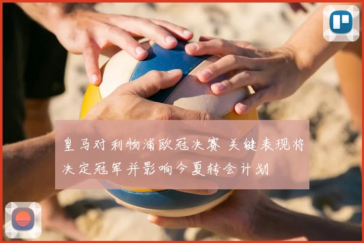 皇马对利物浦欧冠决赛 关键表现将决定冠军并影响今夏转会计划