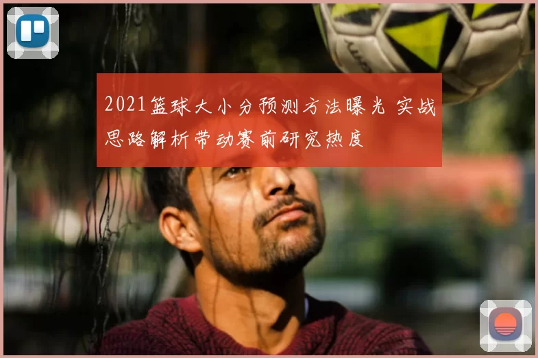 2021篮球大小分预测方法曝光 实战思路解析带动赛前研究热度